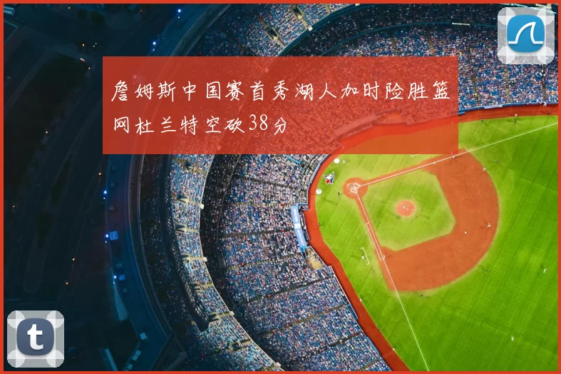 詹姆斯中国赛首秀湖人加时险胜篮网杜兰特空砍38分