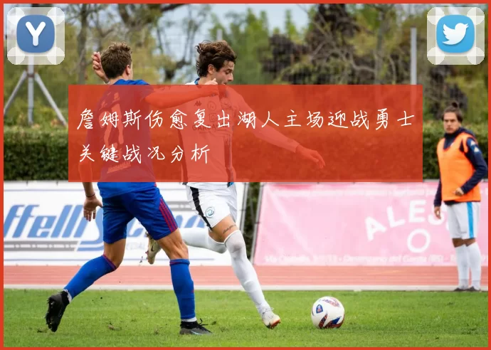 詹姆斯伤愈复出湖人主场迎战勇士关键战况分析