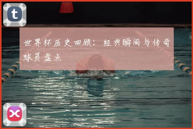 世界杯历史回顾：经典瞬间与传奇球员盘点