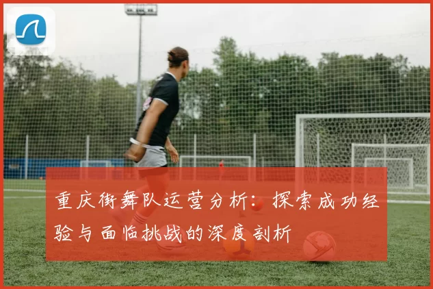 重庆街舞队运营分析：探索成功经验与面临挑战的深度剖析
