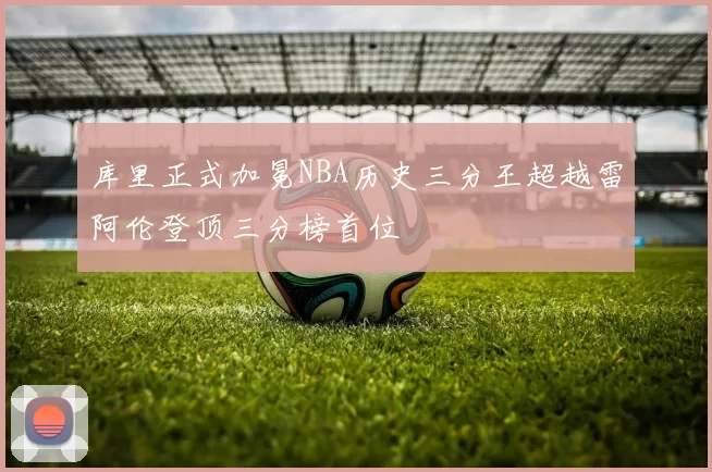 库里正式加冕NBA历史三分王超越雷阿伦登顶三分榜首位