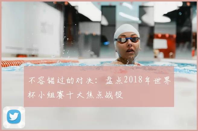 不容错过的对决：盘点2018年世界杯小组赛十大焦点战役