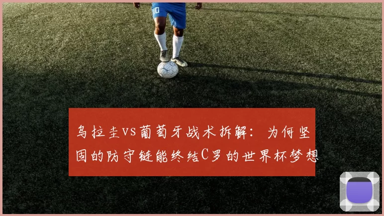 乌拉圭vs葡萄牙战术拆解：为何坚固的防守链能终结C罗的世界杯梦想