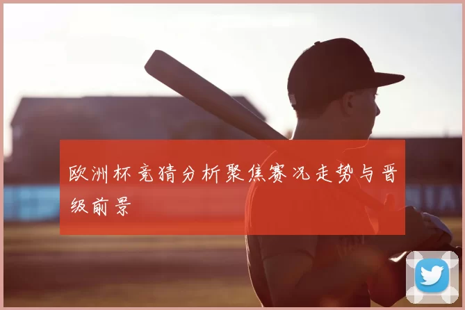 欧洲杯竞猜分析聚焦赛况走势与晋级前景