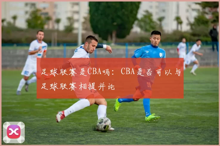 足球联赛是CBA吗：CBA是否可以与足球联赛相提并论