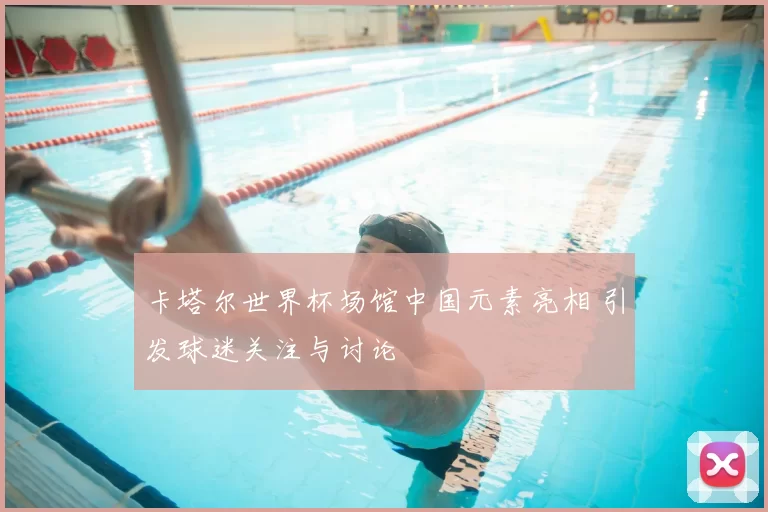 卡塔尔世界杯场馆中国元素亮相 引发球迷关注与讨论