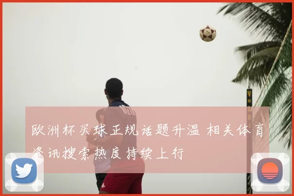 欧洲杯买球正规话题升温 相关体育资讯搜索热度持续上行