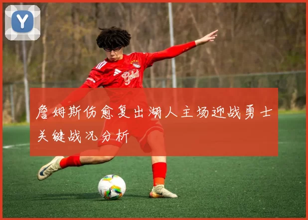詹姆斯伤愈复出湖人主场迎战勇士关键战况分析