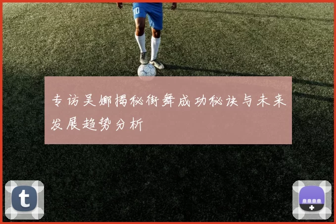 专访吴娜揭秘街舞成功秘诀与未来发展趋势分析