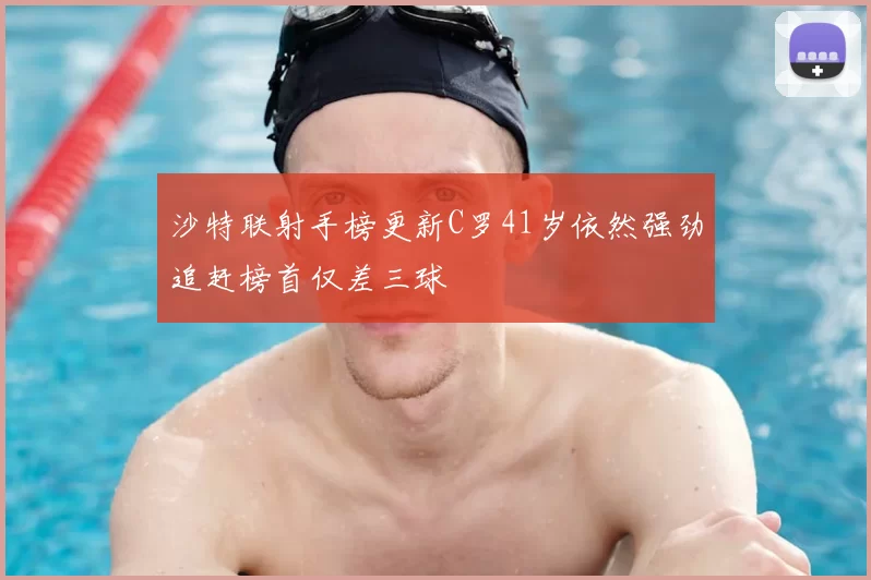 沙特联射手榜更新C罗41岁依然强劲追赶榜首仅差三球