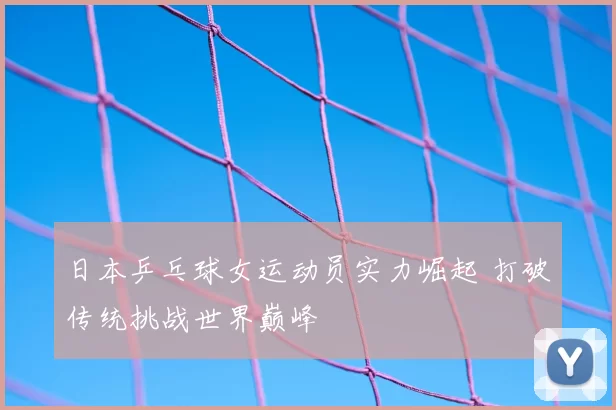 日本乒乓球女运动员实力崛起 打破传统挑战世界巅峰