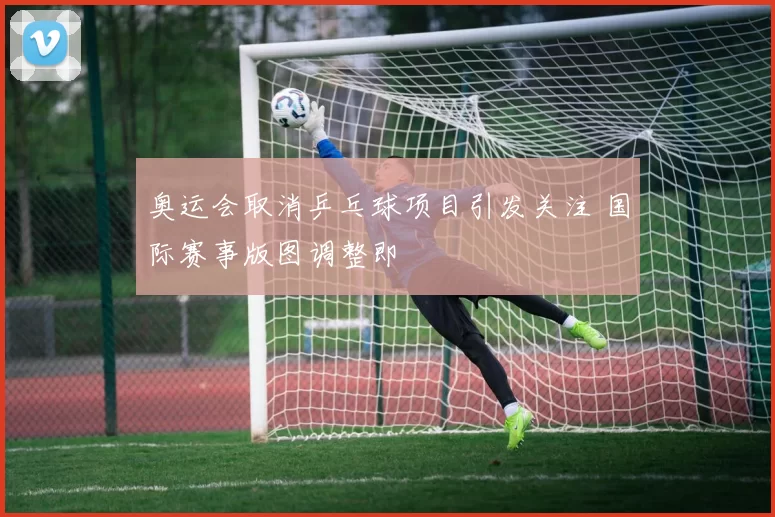 奥运会取消乒乓球项目引发关注 国际赛事版图调整即