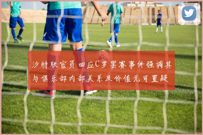 沙特联官员回应C罗罢赛事件强调其与俱乐部内部关系及价值无可置疑