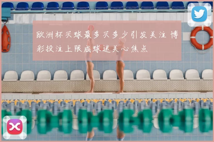 欧洲杯买球最多买多少引发关注 博彩投注上限成球迷关心焦点