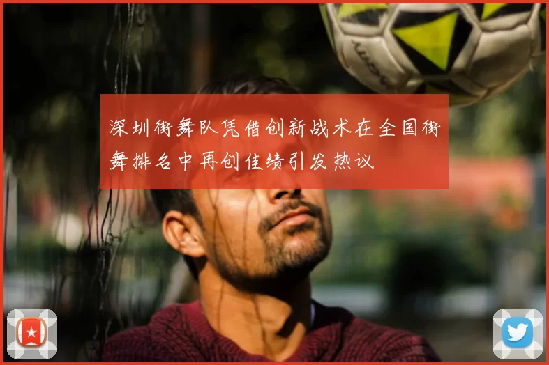 深圳街舞队凭借创新战术在全国街舞排名中再创佳绩引发热议