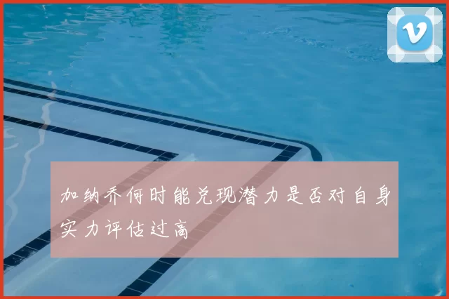 加纳乔何时能兑现潜力是否对自身实力评估过高