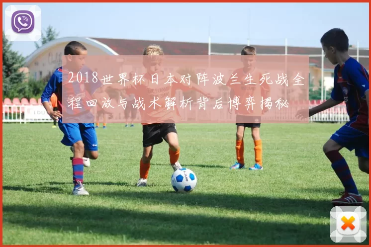 2018世界杯日本对阵波兰生死战全程回放与战术解析背后博弈揭秘