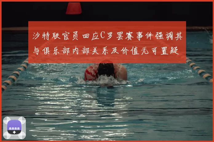 沙特联官员回应C罗罢赛事件强调其与俱乐部内部关系及价值无可置疑