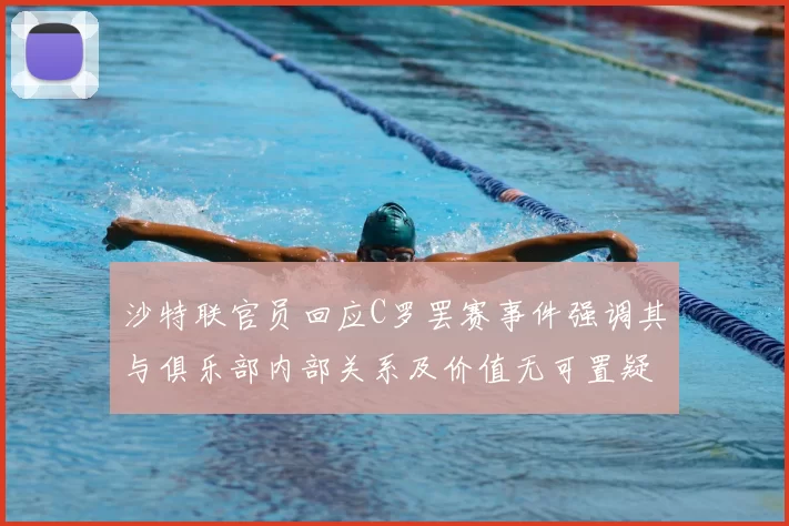 沙特联官员回应C罗罢赛事件强调其与俱乐部内部关系及价值无可置疑