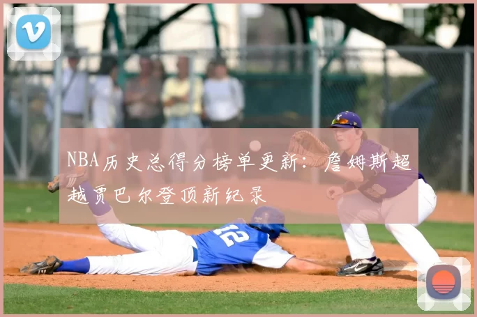 NBA历史总得分榜单更新：詹姆斯超越贾巴尔登顶新纪录