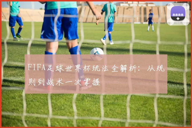 FIFA足球世界杯玩法全解析：从规则到战术一次掌握