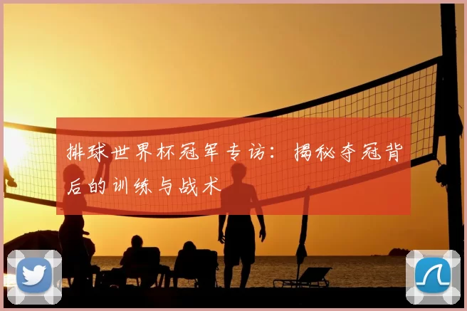 排球世界杯冠军专访：揭秘夺冠背后的训练与战术