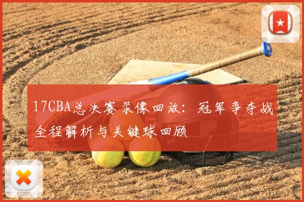 17CBA总决赛录像回放：冠军争夺战全程解析与关键球回顾