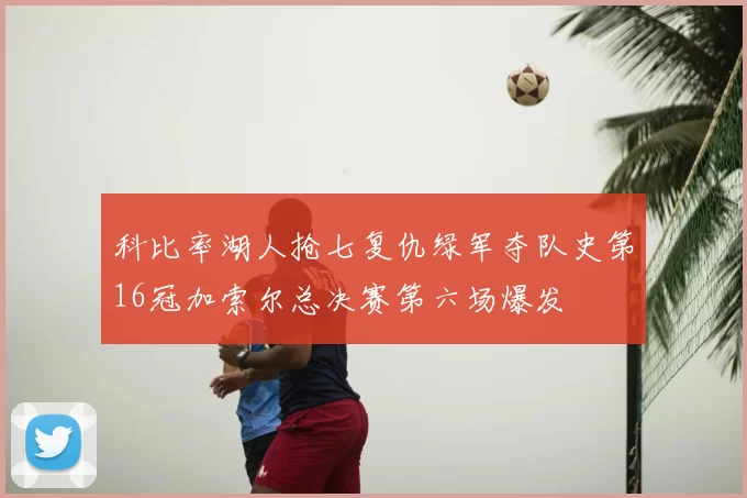 科比率湖人抢七复仇绿军夺队史第16冠加索尔总决赛第六场爆发