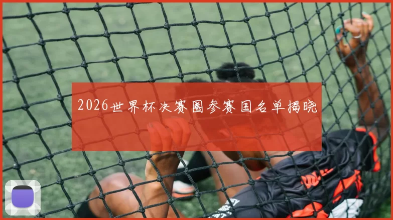 2026世界杯决赛圈参赛国名单揭晓