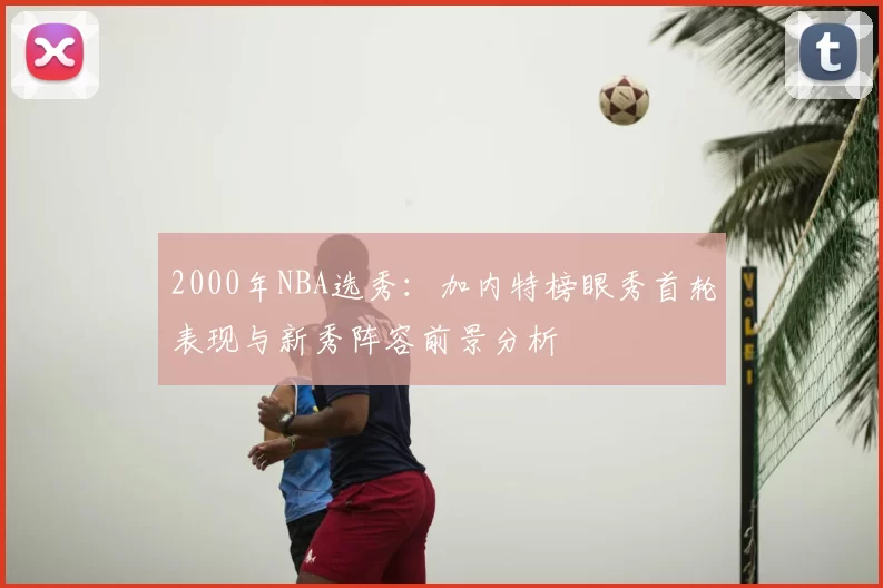 2000年NBA选秀：加内特榜眼秀首轮表现与新秀阵容前景分析