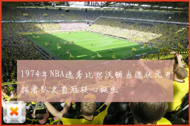1974年NBA选秀比尔沃顿当选状元开拓者队史首冠核心诞生
