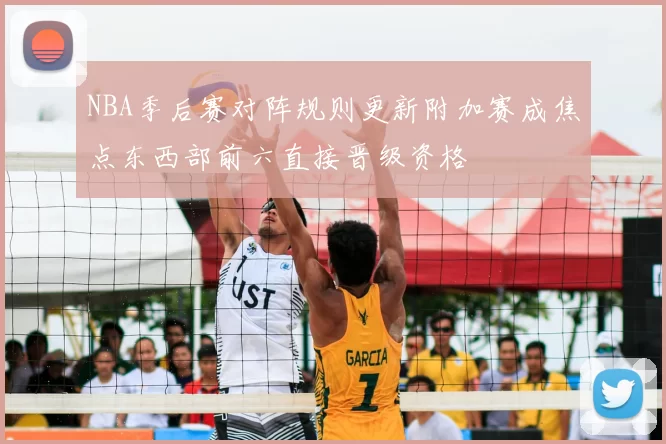 NBA季后赛对阵规则更新附加赛成焦点东西部前六直接晋级资格