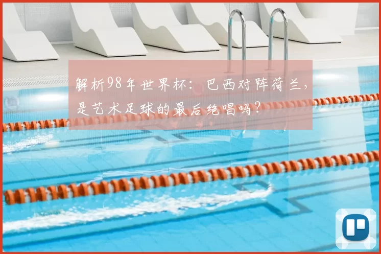 解析98年世界杯：巴西对阵荷兰，是艺术足球的最后绝唱吗？