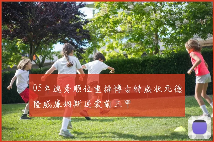 05年选秀顺位重排博古特成状元德隆威廉姆斯逆袭前三甲
