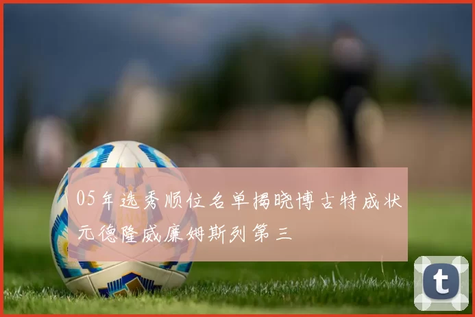 05年选秀顺位名单揭晓博古特成状元德隆威廉姆斯列第三