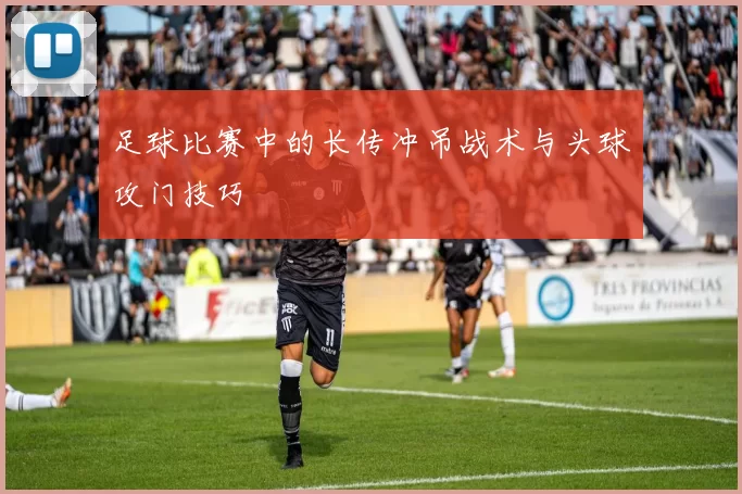 足球比赛中的长传冲吊战术与头球攻门技巧