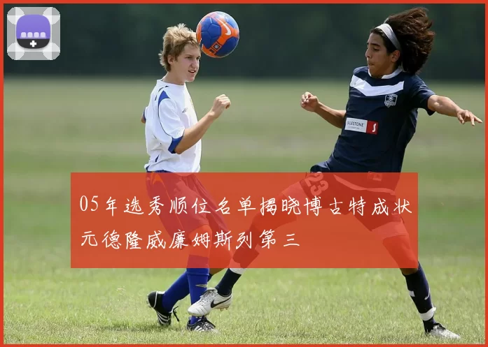 05年选秀顺位名单揭晓博古特成状元德隆威廉姆斯列第三