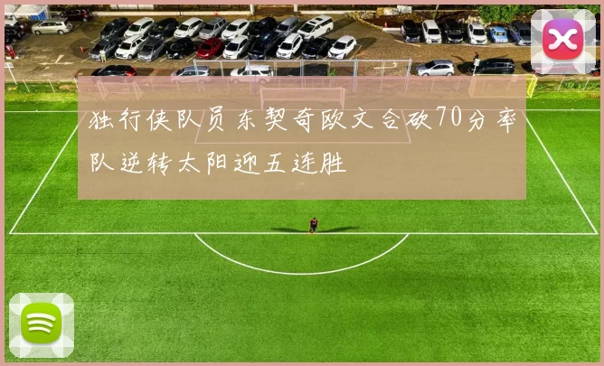 独行侠队员东契奇欧文合砍70分率队逆转太阳迎五连胜