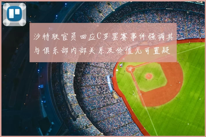 沙特联官员回应C罗罢赛事件强调其与俱乐部内部关系及价值无可置疑