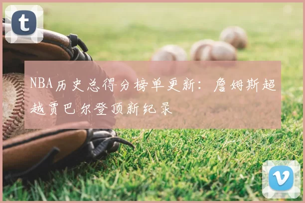 NBA历史总得分榜单更新：詹姆斯超越贾巴尔登顶新纪录
