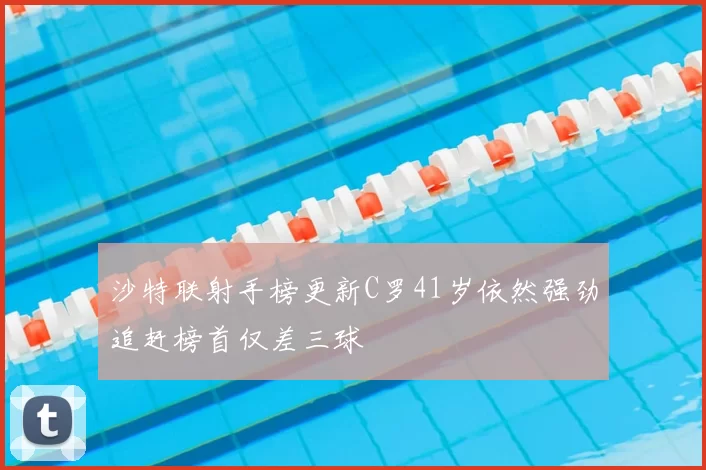 沙特联射手榜更新C罗41岁依然强劲追赶榜首仅差三球