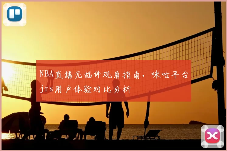 NBA直播无插件观看指南，咪咕平台jrs用户体验对比分析