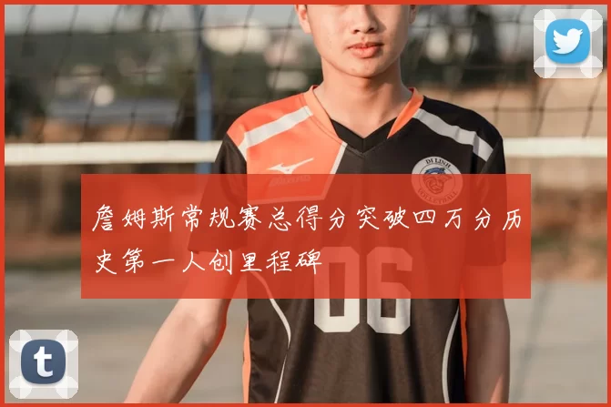 詹姆斯常规赛总得分突破四万分历史第一人创里程碑
