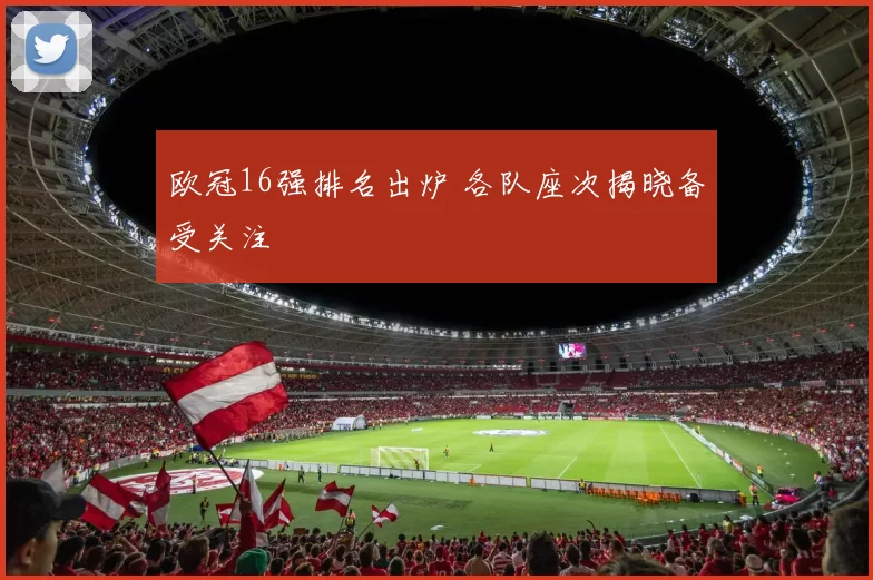 欧冠16强排名出炉 各队座次揭晓备受关注