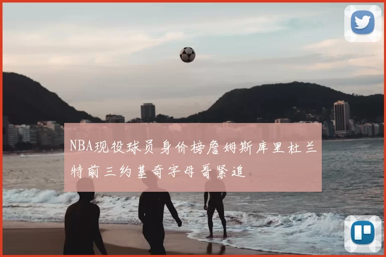 NBA现役球员身价榜詹姆斯库里杜兰特前三约基奇字母哥紧追