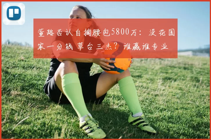 董路否认自掏腰包5800万:没花国家一分钱 草台三杰?谁赢谁专业