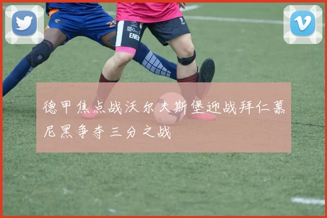 德甲焦点战沃尔夫斯堡迎战拜仁慕尼黑争夺三分之战