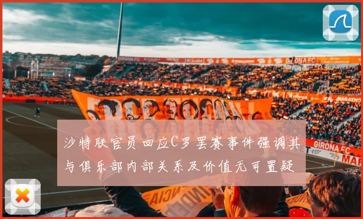沙特联官员回应C罗罢赛事件强调其与俱乐部内部关系及价值无可置疑